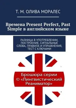 Т. Олива Моралес - Времена Present Perfect, Past Simple в английском языке. Разница в употреблении, построение, сигнальные слова, правила и упражнения, тест с ключами