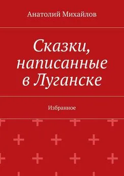 Анатолий Михайлов - Сказки, написанные в Луганске. Избранное