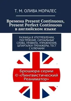 Т. Олива Моралес - Времена Present Continuous, Present Perfect Continuous в английском языке. Разница в употреблении, построение, сигнальные слова, правила, упражнения, шпаргалки-тренажеры, тест с ключами