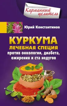 Юрий Константинов - Куркума. Лечебная специя. Против онкологии, диабета, ожирения и ста недугов