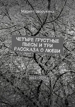 Мария Говорухина - Четыре грустные пьесы и три рассказа о любви. 2012—2016