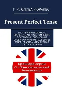 Т. Олива Моралес - Present Perfect Tense. Употребление данного времени в английском языке, построение, сигнальные слова, отличия от Past Simple Tense, правила, упражнения, тест с ключами