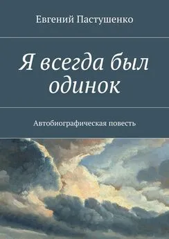 Евгений Пастушенко - Я всегда был одинок. Автобиографическая повесть