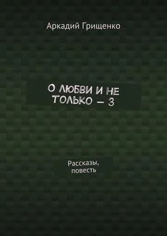 Аркадий Грищенко - О любви и не только – 3. Рассказы, повесть