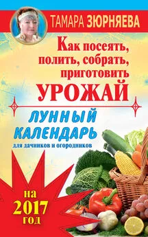 Тамара Зюрняева - Лунный календарь для дачников и огородников на 2017 год. Как посеять полить, собрать, приготовить урожай