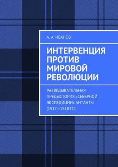 Андрей Иванов - Интервенция против мировой революции. Разведывательная предыстория «Северной экспедиции» Антанты (1917—1918 гг.)