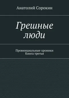 Анатолий Сорокин - Грешные люди. Провинциальные хроники. Книга третья