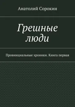 Анатолий Сорокин - Грешные люди. Провинциальные хроники. Книга первая