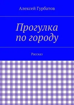 Алексей Гурбатов - Прогулка по городу. Рассказ