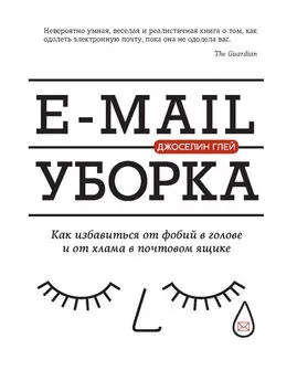 Джоселин Глей - E-mail уборка. Как избавиться от фобий в голове и от хлама в почтовом ящике