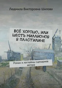 Людмила Шилова - Всё хорошо, или Шесть миллионов в пластилине. Роман и логлайны сценариев автора