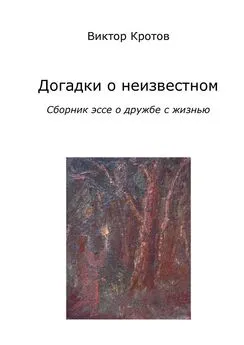 Виктор Кротов - Догадки о неизвестном. Сборник эссе о дружбе с жизнью