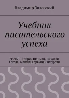 Владимир Залесский - Учебник писательского успеха. Часть II. Генрих Шлиман, Николай Гоголь, Максим Горький и их уроки