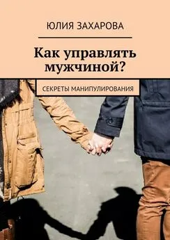 Юлия Захарова - Как управлять мужчиной? Секреты манипулирования