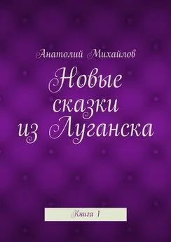 Анатолий Михайлов - Новые сказки из Луганска. Книга 1