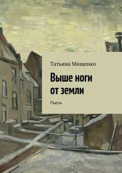 Татьяна Мищенко - Выше ноги от земли. Пьесы