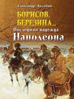 Александр Балябин - Борисов, Березина… Последняя надежда Наполеона
