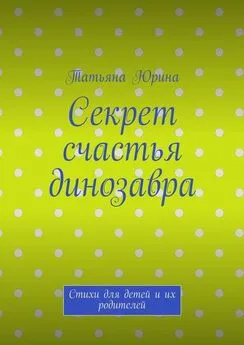 Татьяна Юрина - Секрет счастья динозавра. Стихи для детей и их родителей