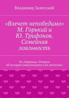 Владимир Залесский - «Влечет непобедимо». М. Горький и Ю. Трифонов. Семейная лояльность. Из сборника «Очерки об истории цивилизации и ее деятелях»