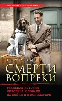 Роберт Вайнтрауб - Смерти вопреки. Реальная история человека и собаки на войне и в концлагере