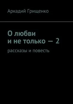 Аркадий Грищенко - О любви и не только – 2. Рассказы и повесть