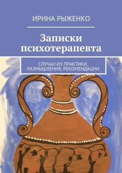 Ирина Рыженко - Записки психотерапевта. Случаи из практики, размышления, рекомендации