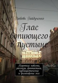 Любовь Гайдученко - Глас вопиющего в пустыне. Короткие повести, рассказы, фантастика, публицистические и философские эссе