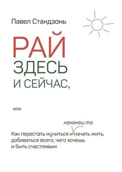 Павел Стандзонь - Рай здесь и сейчас, или Как перестать мучиться и наконец-то начать жить, добиваться всего, чего хочешь и быть счастливым