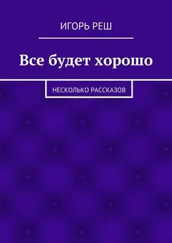 Игорь Реш - Все будет хорошо. Несколько рассказов