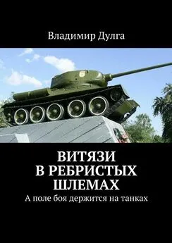 Владимир Дулга - Витязи в ребристых шлемах. А поле боя держится на танках