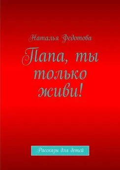 Наталья Федотова - Папа, ты только живи! Рассказы для детей