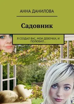 Анна Данилова - Садовник. Я создал вас, мои девочки, и полюбил…