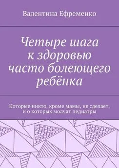 Валентина Ефременко - Четыре шага к здоровью часто болеющего ребёнка. Которые никто, кроме мамы, не сделает, и о которых молчат педиатры