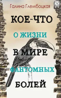 Галина Глембоцкая - Кое-что о жизни в мире фантомных болей