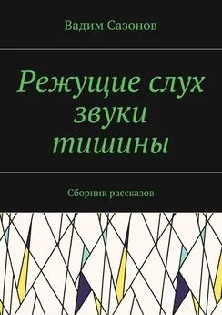 Вадим Сазонов - Режущие слух звуки тишины. Сборник рассказов