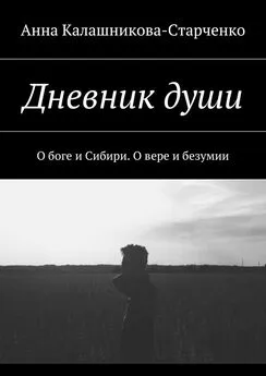 Анна Калашникова-Старченко - Дневник души. О боге и Сибири. О вере и безумии