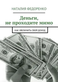 Наталия Федоренко - Деньги, не проходите мимо. Как увеличить свой доход