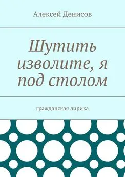 Алексей Денисов - Шутить изволите, я под столом. Гражданская лирика