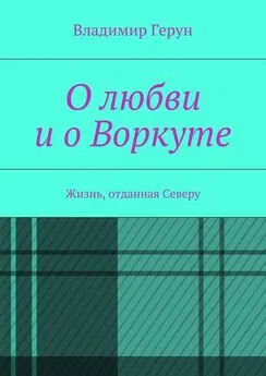 Владимир Герун - О любви и о Воркуте. Жизнь, отданная Северу