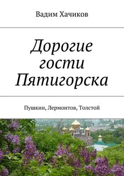 Вадим Хачиков - Дорогие гости Пятигорска. Пушкин, Лермонтов, Толстой