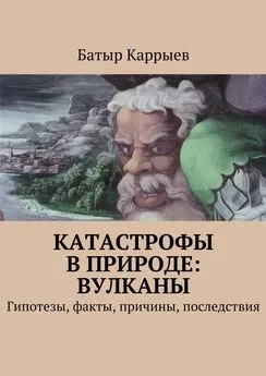 Батыр Каррыев - Катастрофы в природе: вулканы. Гипотезы, факты, причины, последствия