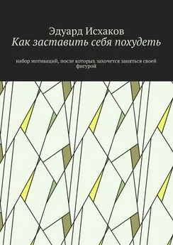 Эдуард Исхаков - Как заставить себя похудеть. Набор мотиваций, после которых захочется заняться своей фигурой