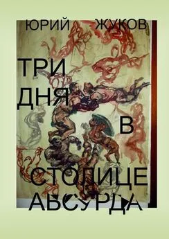 Юрий Жуков - Три дня в столице абсурда. Письмо из коллективного бессознательного, или Поэма о внутренних диалогах