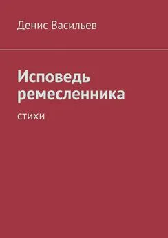 Денис Васильев - Исповедь ремесленника. Стихи