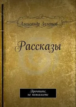 Александр Золотов - Рассказы. Прочтите, не пожалеете