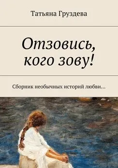 Татьяна Груздева - Отзовись, кого зову! Сборник необычных историй любви…