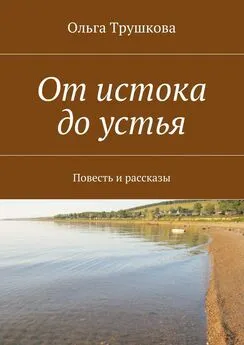 Ольга Трушкова - От истока до устья. Повесть и рассказы