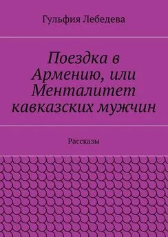 Гульфия Лебедева - Поездка в Армению, или Менталитет кавказских мужчин. Рассказы