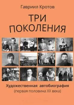 Гавриил Кротов - Три поколения. Художественная автобиография (первая половина ХХ века)