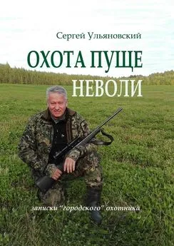 Сергей Ульяновский - Охота пуще неволи. Записки «городского» охотника